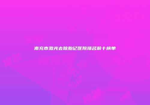 南充市激光去除胎记医院排名前十榜单