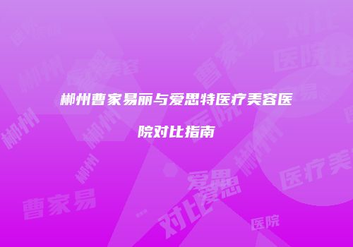 郴州曹家易丽与爱思特医疗美容医院对比指南