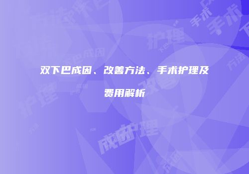 双下巴成因、改善方法、手术护理及费用解析