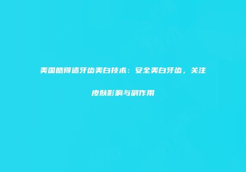 美国皓得适牙齿美白技术：安全美白牙齿，关注皮肤影响与副作用