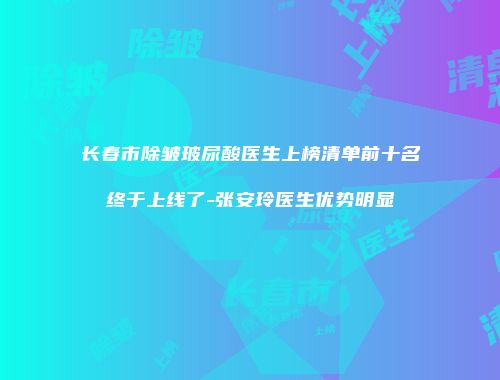 长春市除皱玻尿酸医生上榜清单前十名终于上线了-张安玲医生优势明显