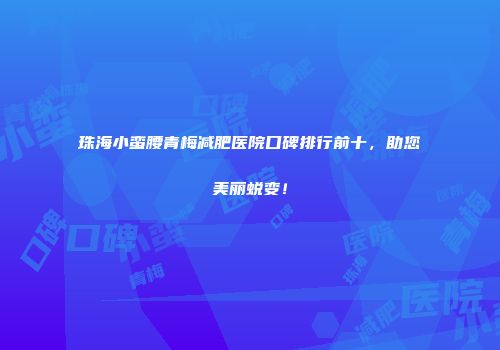 珠海小蛮腰青梅减肥医院口碑排行前十，助您美丽蜕变！