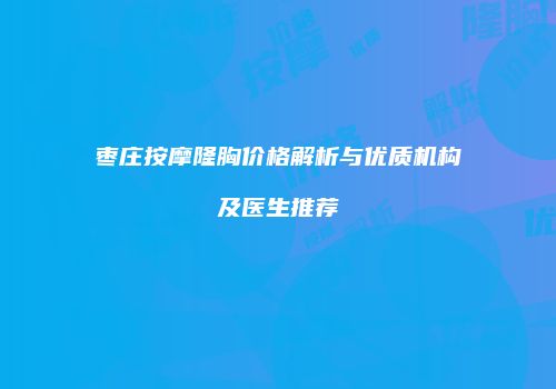 枣庄按摩隆胸价格解析与优质机构及医生推荐