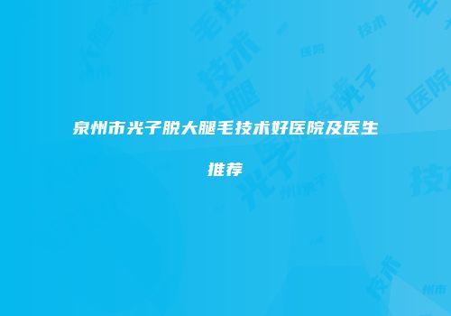 泉州市光子脱大腿毛技术好医院及医生推荐