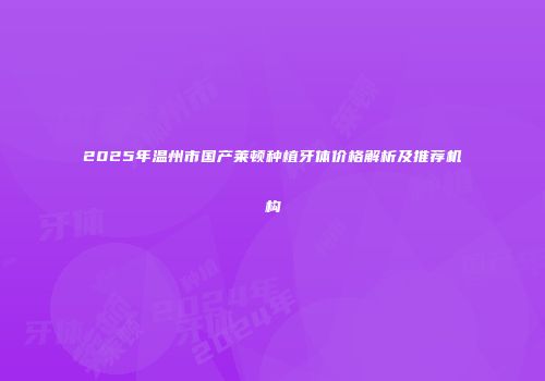2025年温州市国产莱顿种植牙体价格解析及推荐机构