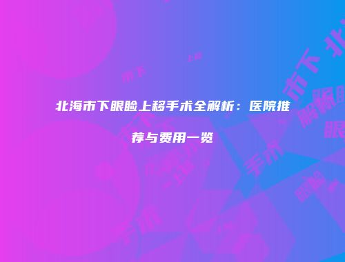 北海市下眼睑上移手术全解析：医院推荐与费用一览