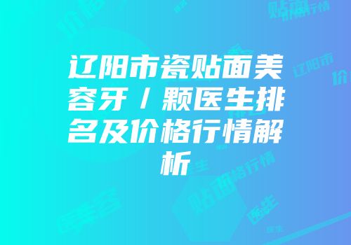 辽阳市瓷贴面美容牙／颗医生排名及价格行情解析