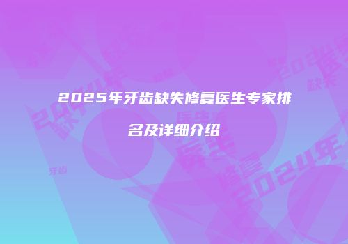 2025年牙齿缺失修复医生专家排名及详细介绍