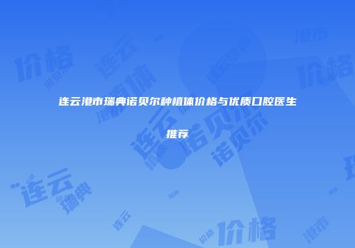 连云港市瑞典诺贝尔种植体价格与优质口腔医生推荐