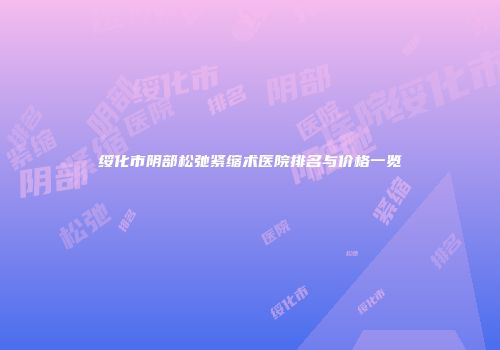 绥化市阴部松弛紧缩术医院排名与价格一览