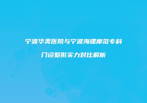 宁波华美医院与宁波海曙摩范专科门诊整形实力对比解析