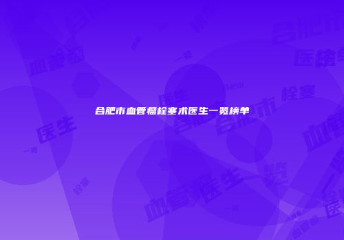 合肥市血管瘤栓塞术医生一览榜单