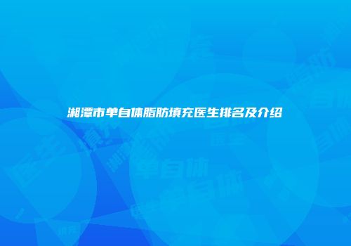 湘潭市单自体脂肪填充医生排名及介绍