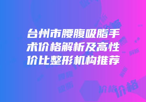 台州市腰腹吸脂手术价格解析及高性价比整形机构推荐