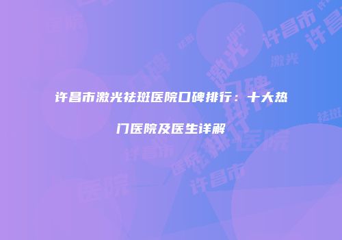 许昌市激光祛斑医院口碑排行：十大热门医院及医生详解