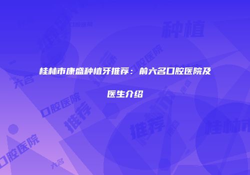 桂林市康盛种植牙推荐：前六名口腔医院及医生介绍