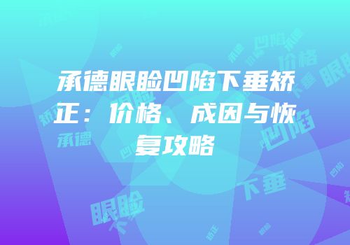 承德眼睑凹陷下垂矫正：价格、成因与恢复攻略