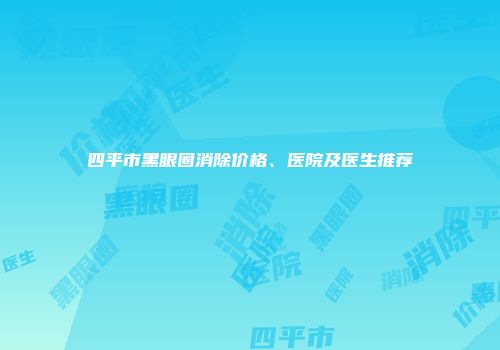 四平市黑眼圈消除价格、医院及医生推荐