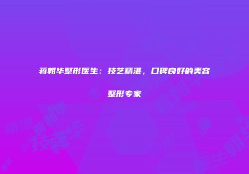 蒋朝华整形医生：技艺精湛，口碑良好的美容整形专家