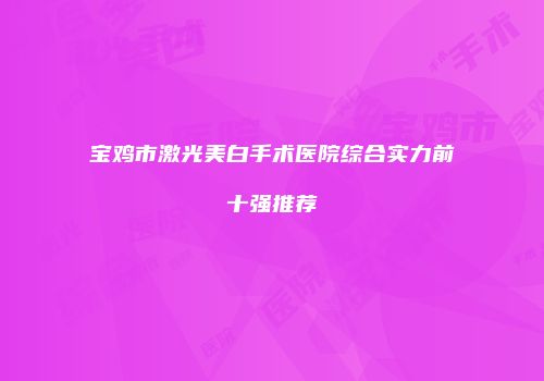 宝鸡市激光美白手术医院综合实力前十强推荐