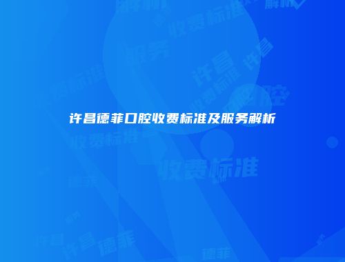 许昌德菲口腔收费标准及服务解析
