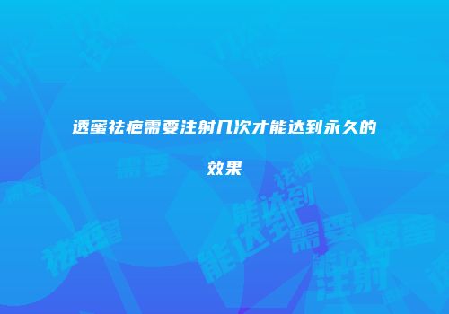 透蜜祛疤需要注射几次才能达到永久的效果