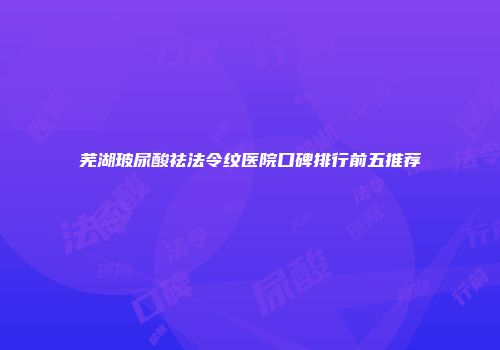 芜湖玻尿酸祛法令纹医院口碑排行前五推荐
