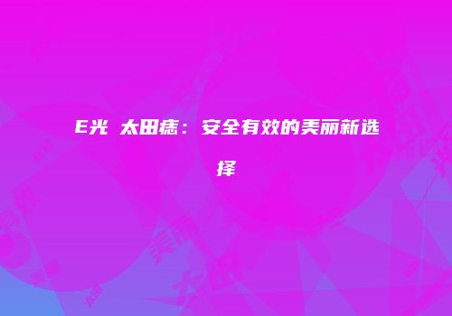 E光袪太田痣：安全有效的美丽新选择