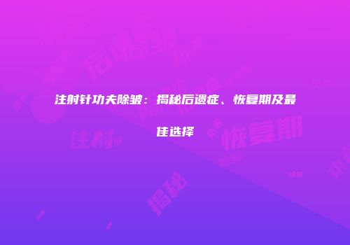 注射针功夫除皱：揭秘后遗症、恢复期及最佳选择