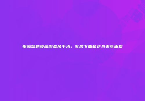 锡林郭勒额肌瓣悬吊手术：乳房下垂矫正与美丽重塑