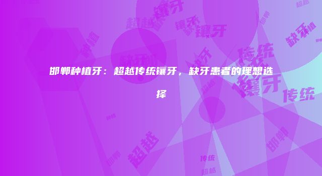 邯郸种植牙：超越传统镶牙，缺牙患者的理想选择