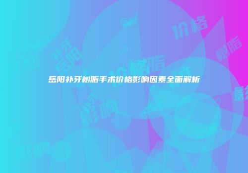 岳阳补牙树脂手术价格影响因素全面解析