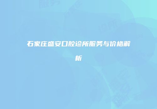 石家庄盛安口腔诊所服务与价格解析