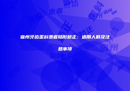 宿州牙齿歪斜患者隐形矫正：适用人群及注意事项