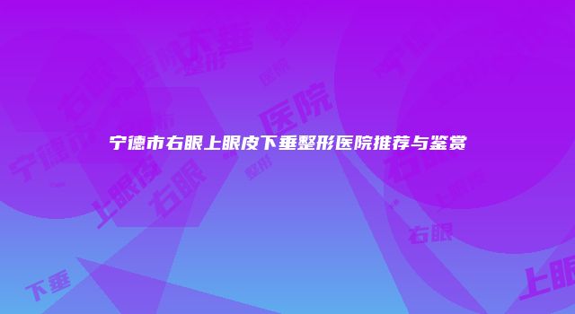 宁德市右眼上眼皮下垂整形医院推荐与鉴赏