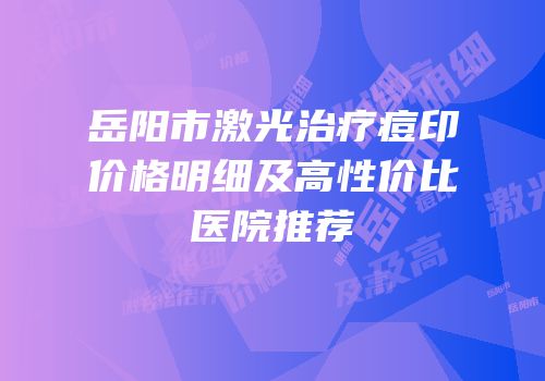 岳阳市激光治疗痘印价格明细及高性价比医院推荐