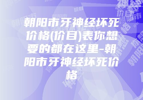 朝阳市牙神经坏死价格(价目)表你想要的都在这里-朝阳市牙神经坏死价格