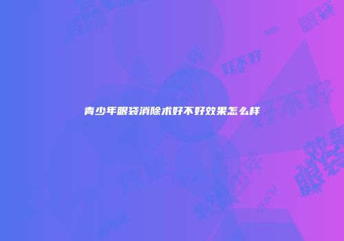 青少年眼袋消除术好不好效果怎么样
