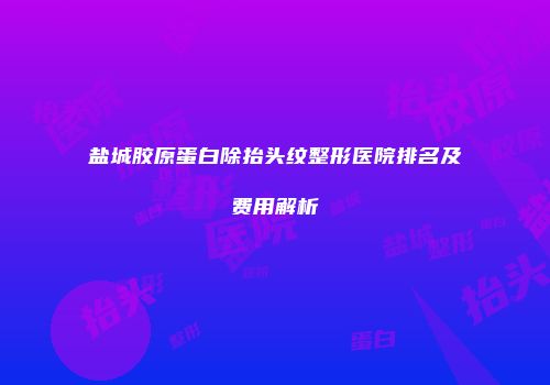 盐城胶原蛋白除抬头纹整形医院排名及费用解析
