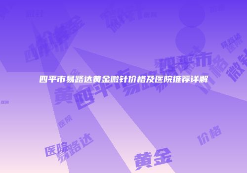 四平市易路达黄金微针价格及医院推荐详解