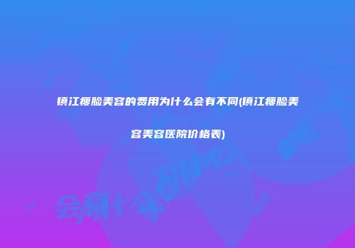 镇江瘦脸美容的费用为什么会有不同(镇江瘦脸美容美容医院价格表)