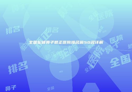 全国驼峰鼻子矫正医院排名前50名详解