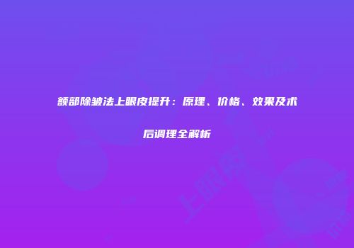 额部除皱法上眼皮提升：原理、价格、效果及术后调理全解析