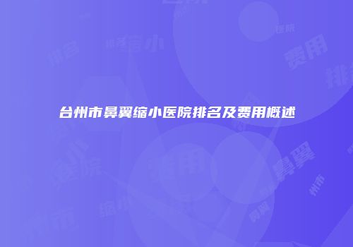 台州市鼻翼缩小医院排名及费用概述