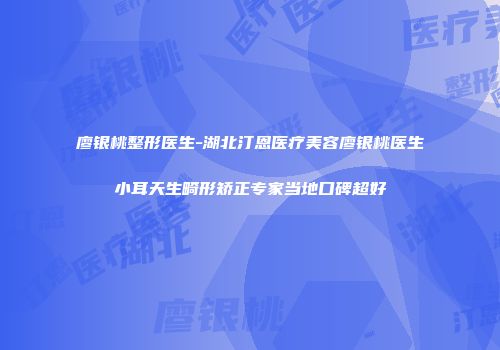 廖银桃整形医生-湖北汀恩医疗美容廖银桃医生小耳天生畸形矫正专家当地口碑超好