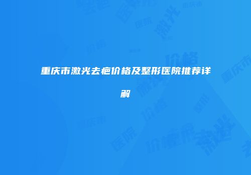 重庆市激光去疤价格及整形医院推荐详解