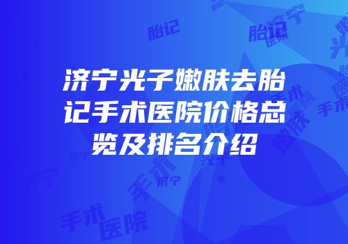 济宁光子嫩肤去胎记手术医院价格总览及排名介绍