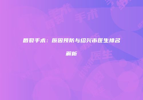 唇裂手术：原因预防与绍兴市医生排名解析