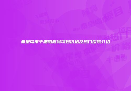 秦皇岛市干细胞隆鼻项目价格及热门医院介绍