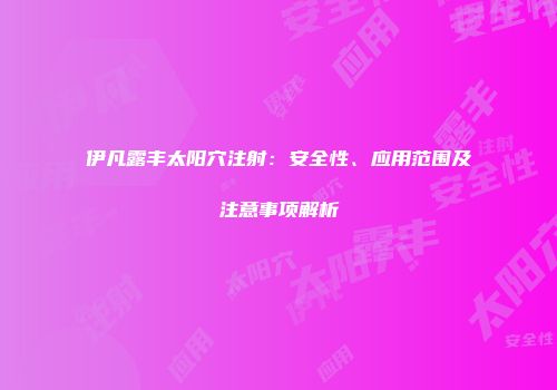 伊凡露丰太阳穴注射：安全性、应用范围及注意事项解析